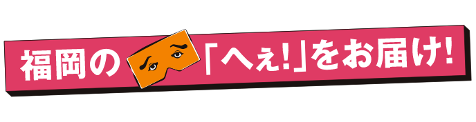 福岡の「へぇ」をお届け！